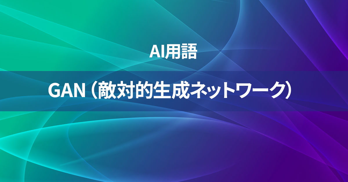 GAN（敵対的生成ネットワーク）とは何か？【AI用語の核心を徹底理解】