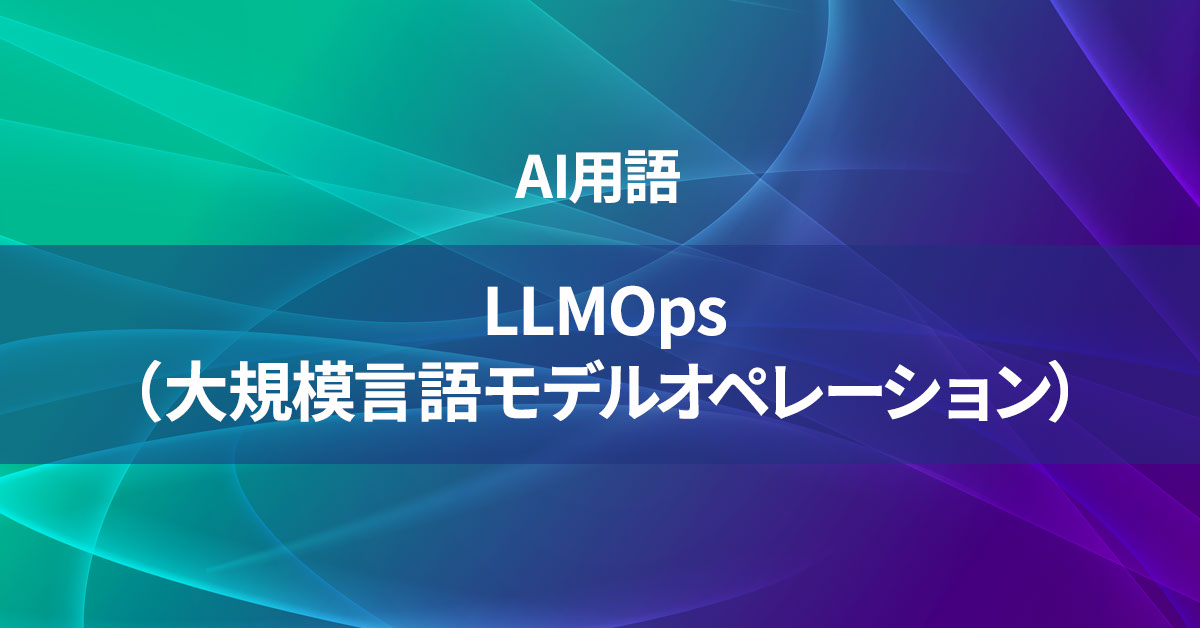 LLMOps（大規模言語モデルオペレーション）とは何か？【AI用語の核心を徹底理解】